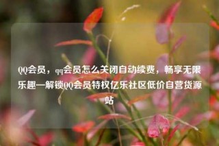 QQ会员，qq会员怎么关闭自动续费，畅享无限乐趣—解锁QQ会员特权亿乐社区低价自营货源站