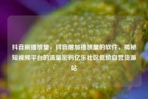 抖音刷播放量，抖音增加播放量的软件，揭秘短视频平台的流量密码亿乐社区低价自营货源站