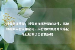 抖音刷播放量，抖音增加播放量的软件，揭秘短视频平台流量密码，抖音播放量提升策略亿乐社区低价自营货源站
