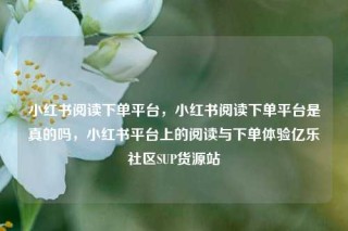 小红书阅读下单平台，小红书阅读下单平台是真的吗，小红书平台上的阅读与下单体验亿乐社区SUP货源站