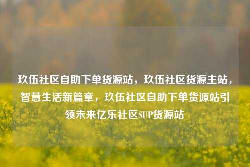 玖伍社区自助下单货源站，玖伍社区货源主站，智慧生活新篇章	，玖伍社区自助下单货源站引领未来亿乐社区SUP货源站  第1张
