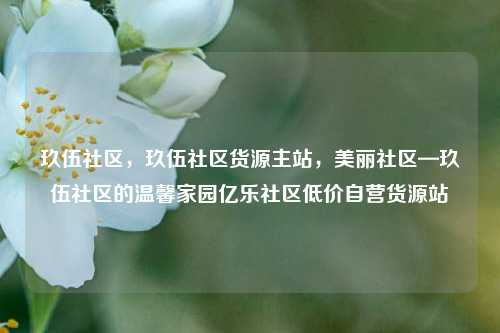 玖伍社区，玖伍社区货源主站，美丽社区—玖伍社区的温馨家园亿乐社区低价自营货源站  第1张