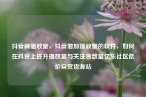 抖音刷播放量，抖音增加播放量的软件，如何在抖音上提升播放量与关注者数量亿乐社区低价自营货源站
