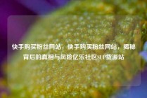 快手购买粉丝网站，快手购买粉丝网站，揭秘背后的真相与风险亿乐社区SUP货源站