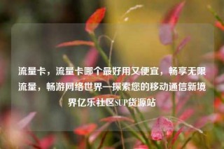 流量卡，流量卡哪个最好用又便宜，畅享无限流量，畅游网络世界—探索您的移动通信新境界亿乐社区SUP货源站