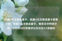 联通19元无限流量卡，联通19元无限流量卡套餐介绍，联通19元无限流量卡，畅享无尽网络空间，轻松应对日常需求亿乐社区SUP货源站