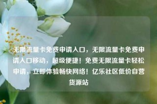 无限流量卡免费申请入口，无限流量卡免费申请入口移动，超级便捷！免费无限流量卡轻松申请，立即体验畅快网络！亿乐社区低价自营货源站