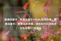 联通流量卡，联通流量卡19元200g官方办理，联通流量卡，畅享无限数据，轻松应对日常需求亿乐社区SUP货源站