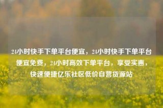 24小时快手下单平台便宜，24小时快手下单平台便宜免费，24小时高效下单平台，享受实惠，快速便捷亿乐社区低价自营货源站