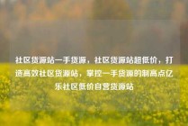 社区货源站一手货源，社区货源站超低价，打造高效社区货源站，掌控一手货源的制高点亿乐社区低价自营货源站
