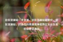社区货源站一手货源，社区货源站超低价，社区货源站，打造您的独家竞争优势亿乐社区低价自营货源站
