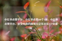 小红书点赞平台，小红书点赞100个1块，小红书点赞平台，社交电商的新宠儿亿乐社区SUP货源站