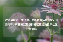 社区货源站一手货源，社区货源站超低价，共建共享，构建高效便捷的社区货源站亿乐社区SUP货源站